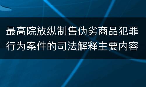 最高院放纵制售伪劣商品犯罪行为案件的司法解释主要内容包括什么