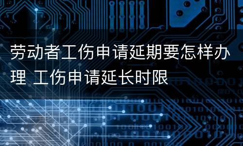 劳动者工伤申请延期要怎样办理 工伤申请延长时限