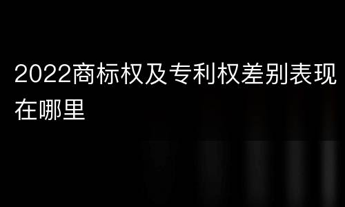 2022商标权及专利权差别表现在哪里