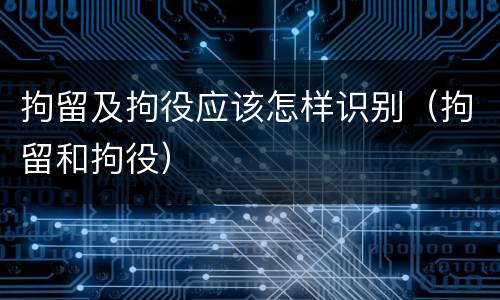 拘留及拘役应该怎样识别（拘留和拘役）