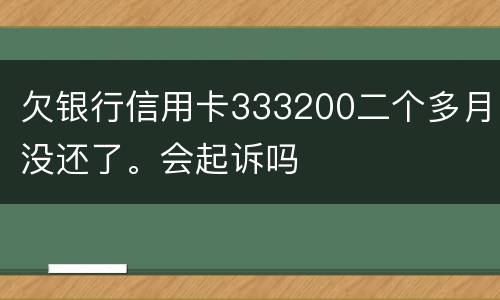 欠银行信用卡333200二个多月没还了。会起诉吗
