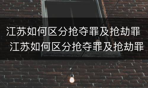 江苏如何区分抢夺罪及抢劫罪 江苏如何区分抢夺罪及抢劫罪和抢劫罪
