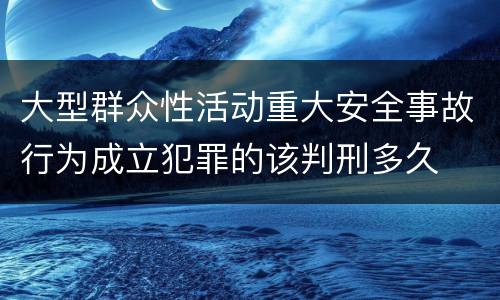 大型群众性活动重大安全事故行为成立犯罪的该判刑多久