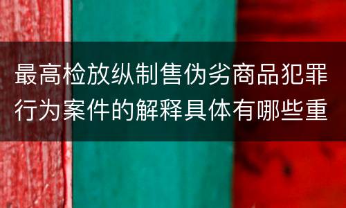 最高检放纵制售伪劣商品犯罪行为案件的解释具体有哪些重要内容