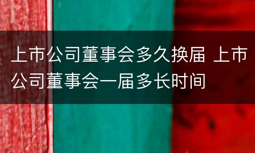 上市公司董事会多久换届 上市公司董事会一届多长时间