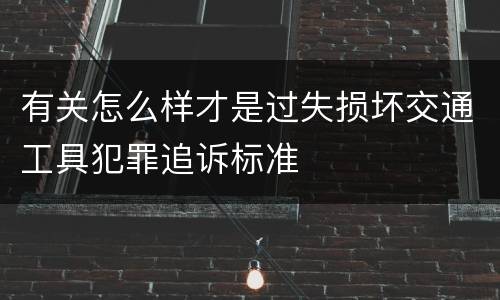 有关怎么样才是过失损坏交通工具犯罪追诉标准