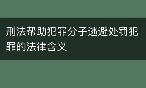 刑法帮助犯罪分子逃避处罚犯罪的法律含义