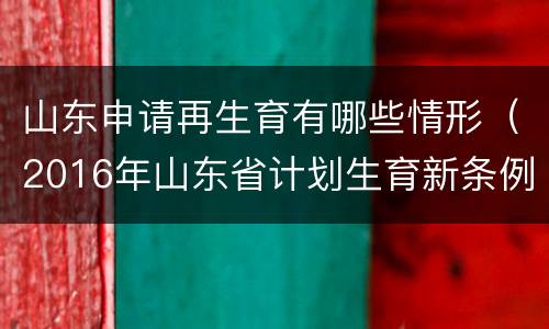 山东申请再生育有哪些情形（2016年山东省计划生育新条例）