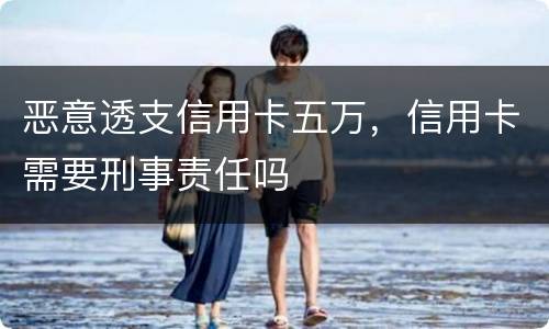 恶意透支信用卡五万，信用卡需要刑事责任吗