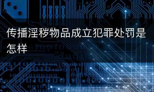 传播淫秽物品成立犯罪处罚是怎样