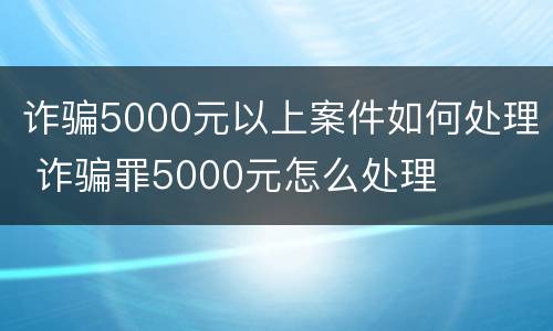 诈骗5000元以上案件如何处理 诈骗罪5000元怎么处理