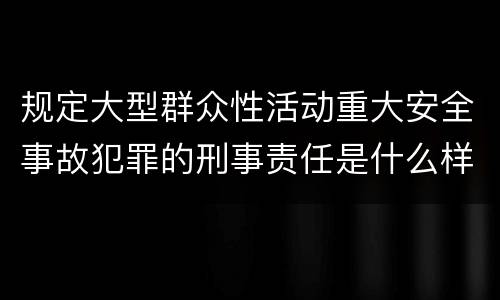 规定大型群众性活动重大安全事故犯罪的刑事责任是什么样的