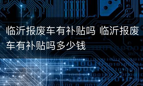临沂报废车有补贴吗 临沂报废车有补贴吗多少钱