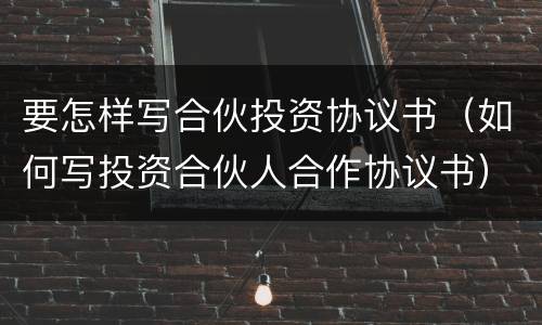 要怎样写合伙投资协议书（如何写投资合伙人合作协议书）