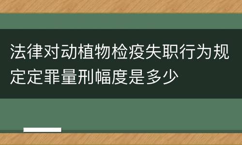 法律对动植物检疫失职行为规定定罪量刑幅度是多少