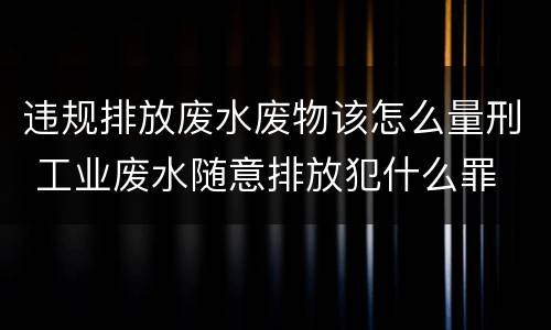 违规排放废水废物该怎么量刑 工业废水随意排放犯什么罪