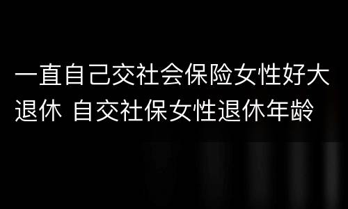 一直自己交社会保险女性好大退休 自交社保女性退休年龄