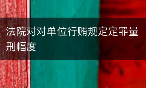 法院对对单位行贿规定定罪量刑幅度