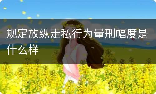 规定放纵走私行为量刑幅度是什么样