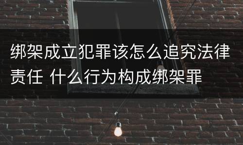 绑架成立犯罪该怎么追究法律责任 什么行为构成绑架罪