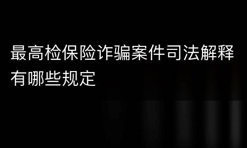 最高检保险诈骗案件司法解释有哪些规定