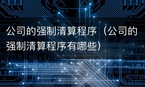 公司的强制清算程序（公司的强制清算程序有哪些）