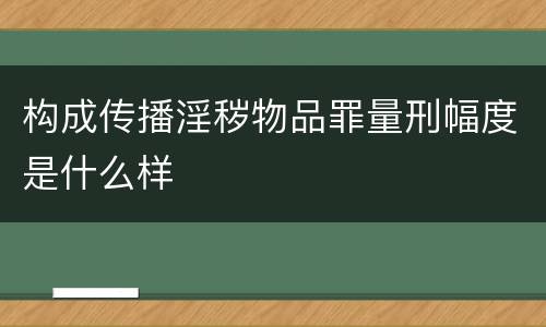构成传播淫秽物品罪量刑幅度是什么样