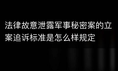 法律故意泄露军事秘密案的立案追诉标准是怎么样规定