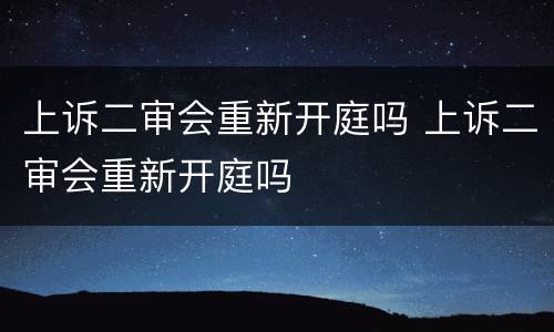 上诉二审会重新开庭吗 上诉二审会重新开庭吗