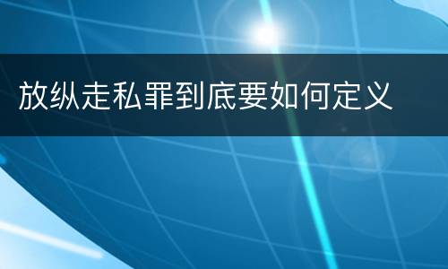 放纵走私罪到底要如何定义