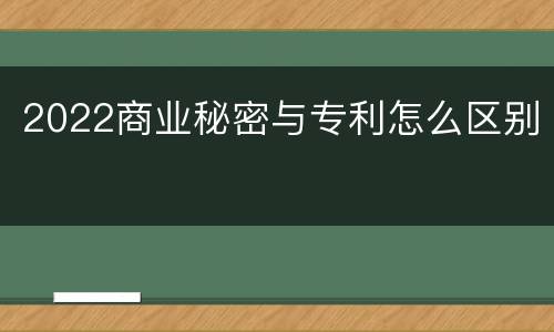 2022商业秘密与专利怎么区别