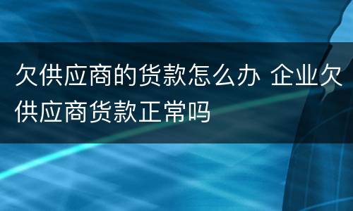欠供应商的货款怎么办 企业欠供应商货款正常吗