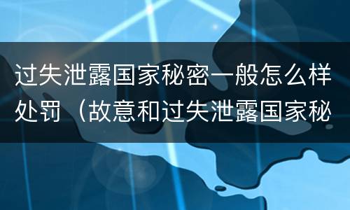 过失泄露国家秘密一般怎么样处罚（故意和过失泄露国家秘密行为）