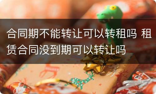 合同期不能转让可以转租吗 租赁合同没到期可以转让吗