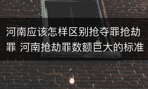 河南应该怎样区别抢夺罪抢劫罪 河南抢劫罪数额巨大的标准