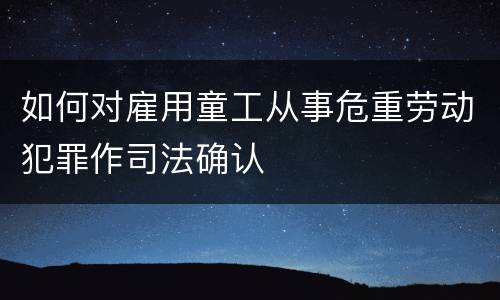 如何对雇用童工从事危重劳动犯罪作司法确认