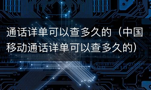 通话详单可以查多久的（中国移动通话详单可以查多久的）