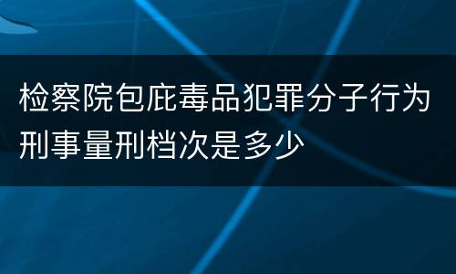 检察院包庇毒品犯罪分子行为刑事量刑档次是多少