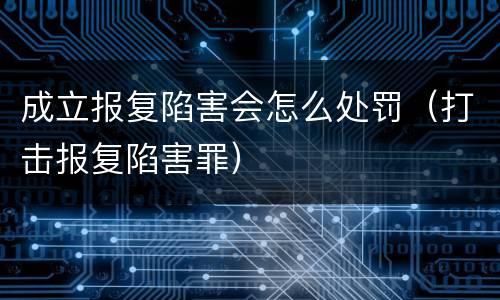 成立报复陷害会怎么处罚（打击报复陷害罪）