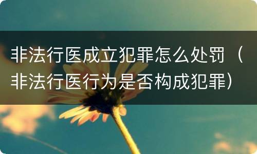 非法行医成立犯罪怎么处罚（非法行医行为是否构成犯罪）
