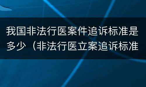 我国非法行医案件追诉标准是多少（非法行医立案追诉标准）