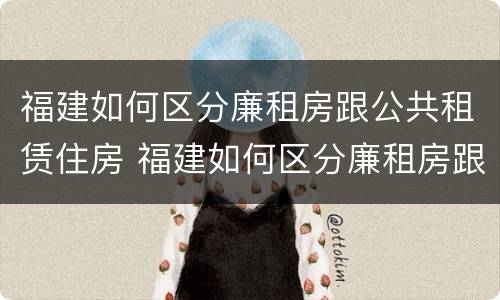 福建如何区分廉租房跟公共租赁住房 福建如何区分廉租房跟公共租赁住房区别