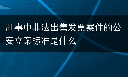 刑事中非法出售发票案件的公安立案标准是什么