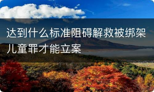 达到什么标准阻碍解救被绑架儿童罪才能立案