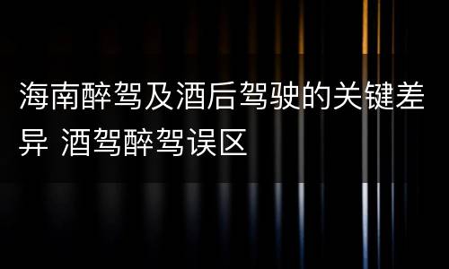 海南醉驾及酒后驾驶的关键差异 酒驾醉驾误区
