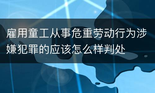 雇用童工从事危重劳动行为涉嫌犯罪的应该怎么样判处