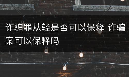 诈骗罪从轻是否可以保释 诈骗案可以保释吗
