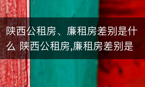 陕西公租房、廉租房差别是什么 陕西公租房,廉租房差别是什么呢