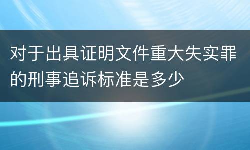 对于出具证明文件重大失实罪的刑事追诉标准是多少