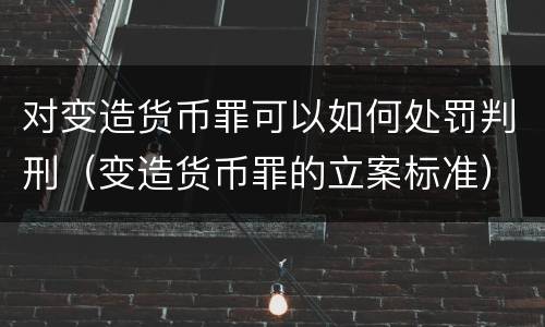 对变造货币罪可以如何处罚判刑（变造货币罪的立案标准）